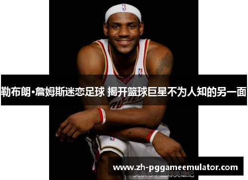 勒布朗·詹姆斯迷恋足球 揭开篮球巨星不为人知的另一面